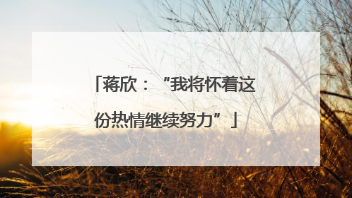 蒋欣：“我将怀着这份热情继续努力”