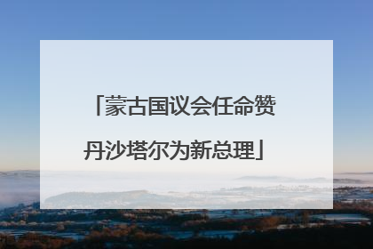 蒙古国议会任命赞丹沙塔尔为新总理