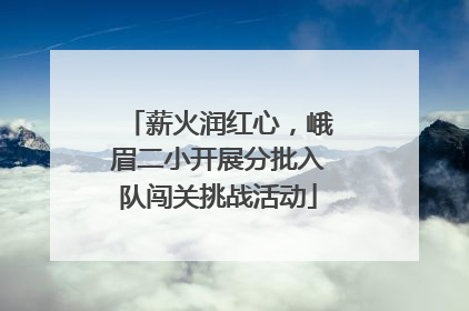 薪火润红心，峨眉二小开展分批入队闯关挑战活动