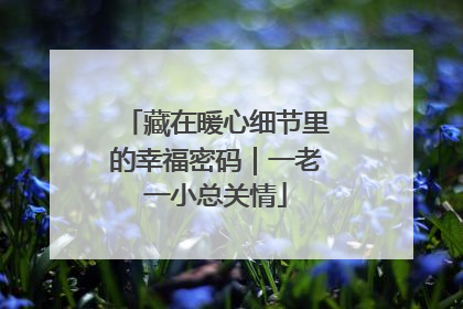 藏在暖心细节里的幸福密码｜一老一小总关情