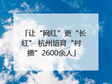 让“网红”更“长红” 杭州培育“村播”2600余人