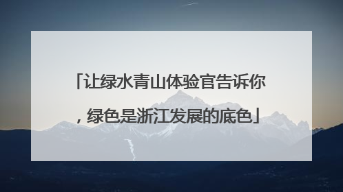 让绿水青山体验官告诉你，绿色是浙江发展的底色