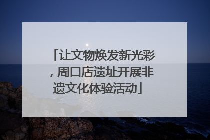 让文物焕发新光彩，周口店遗址开展非遗文化体验活动