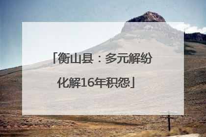 衡山县：多元解纷化解16年积怨