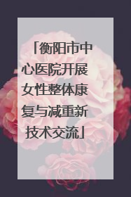 衡阳市中心医院开展女性整体康复与减重新技术交流