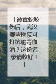 被毒蛇咬伤后，武汉哪些医院可打抗蛇毒血清？这份名录请收好！