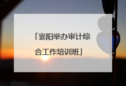 襄阳举办审计综合工作培训班