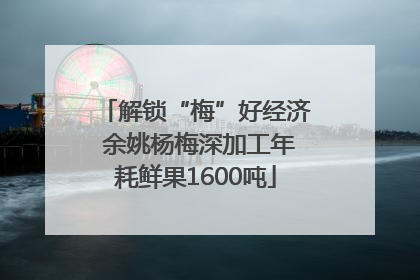解锁“梅”好经济 余姚杨梅深加工年耗鲜果1600吨