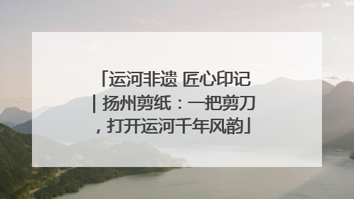 运河非遗 匠心印记｜扬州剪纸：一把剪刀，打开运河千年风韵