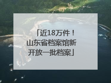 近18万件！山东省档案馆新开放一批档案
