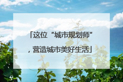 这位“城市规划师”，营造城市美好生活