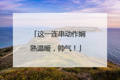这一连串动作娴熟温暖，帅气！
