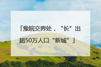 豫皖交界处，“长”出超50万人口“新城”