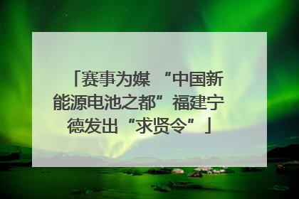 赛事为媒 “中国新能源电池之都”福建宁德发出“求贤令”