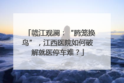 赣江观澜：“腾笼换鸟”，江西医院如何破解就医停车难？