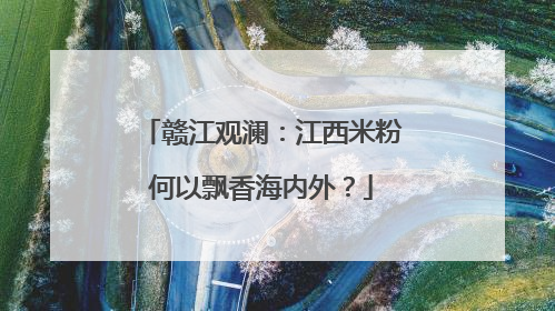 赣江观澜：江西米粉何以飘香海内外？