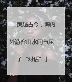 跨越古今，海内外游客山水间与屈子“对话”