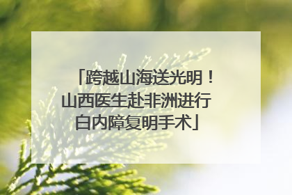 跨越山海送光明！山西医生赴非洲进行白内障复明手术