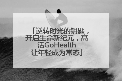 逆转时光的钥匙，开启生命新纪元，高活GoHealth让年轻成为常态