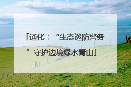 通化：“生态巡防警务”守护边境绿水青山