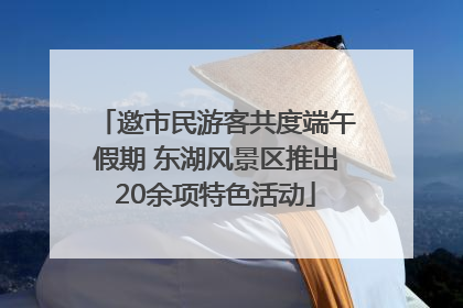 邀市民游客共度端午假期 东湖风景区推出20余项特色活动