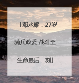 邓永耀：27岁骑兵政委 战斗至生命最后一刻