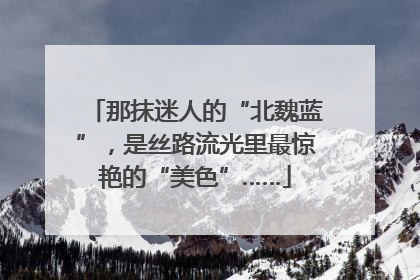 那抹迷人的“北魏蓝”，是丝路流光里最惊艳的“美色”……