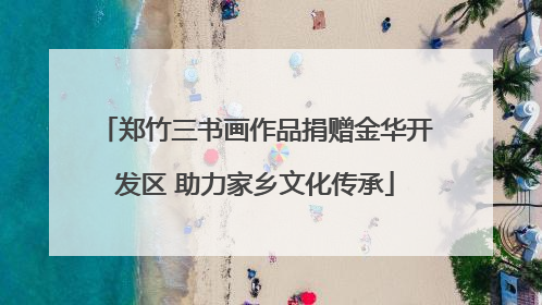 郑竹三书画作品捐赠金华开发区 助力家乡文化传承