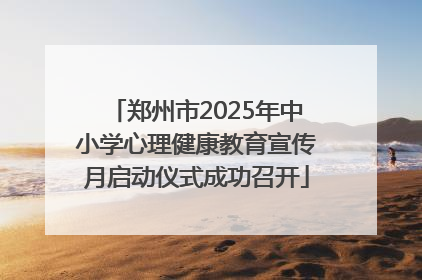 郑州市2025年中小学心理健康教育宣传月启动仪式成功召开