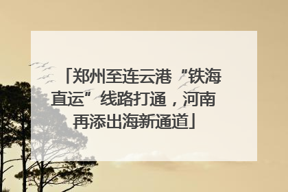 郑州至连云港“铁海直运”线路打通，河南再添出海新通道