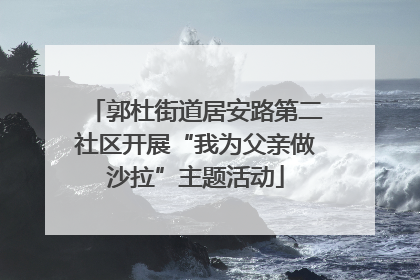 郭杜街道居安路第二社区开展“我为父亲做沙拉”主题活动