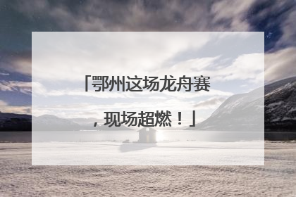 鄂州这场龙舟赛，现场超燃！