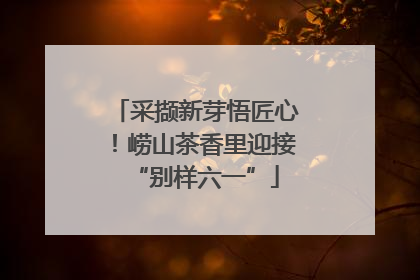 采撷新芽悟匠心！崂山茶香里迎接“别样六一”