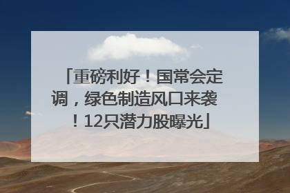 重磅利好！国常会定调，绿色制造风口来袭！12只潜力股曝光