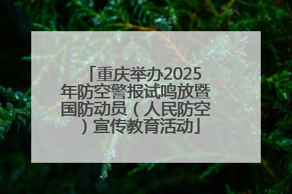 重庆举办2025年防空警报试鸣放暨国防动员（人民防空）宣传教育活动