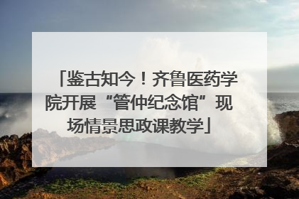 鉴古知今！齐鲁医药学院开展“管仲纪念馆”现场情景思政课教学