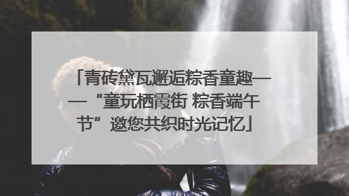 青砖黛瓦邂逅粽香童趣——“童玩栖霞街 粽香端午节”邀您共织时光记忆