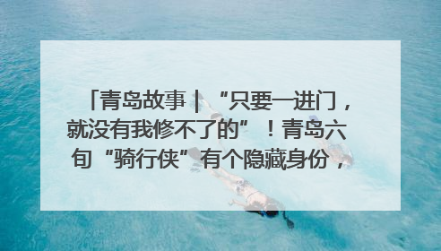 青岛故事｜“只要一进门，就没有我修不了的”！青岛六旬“骑行侠”有个隐藏身份，社区“全能维修工”