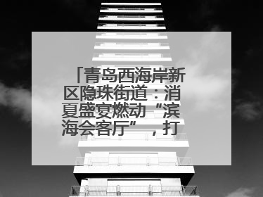青岛西海岸新区隐珠街道：消夏盛宴燃动“滨海会客厅”，打造全天候、全龄段消费生态圈