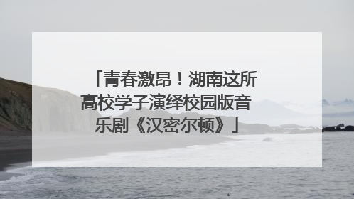 青春激昂！湖南这所高校学子演绎校园版音乐剧《汉密尔顿》