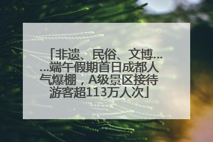 非遗、民俗、文博……端午假期首日成都人气爆棚，A级景区接待游客超113万人次