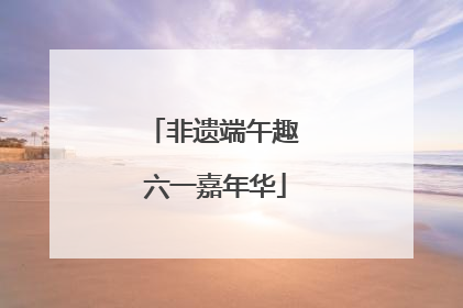 非遗端午趣 六一嘉年华