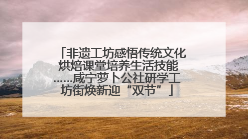 非遗工坊感悟传统文化 烘焙课堂培养生活技能……咸宁萝卜公社研学工坊街焕新迎“双节”