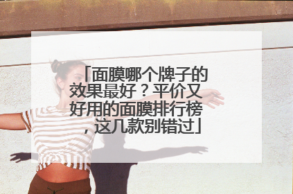 面膜哪个牌子的效果最好？平价又好用的面膜排行榜，这几款别错过
