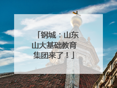 钢城：山东山大基础教育集团来了！