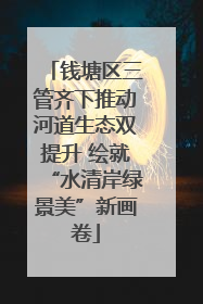 钱塘区三管齐下推动河道生态双提升 绘就“水清岸绿景美”新画卷