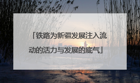 铁路为新疆发展注入流动的活力与发展的底气
