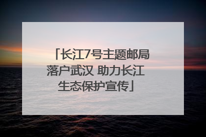 长江7号主题邮局落户武汉 助力长江生态保护宣传