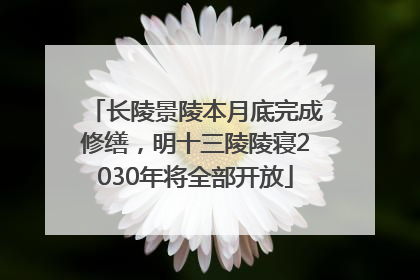 长陵景陵本月底完成修缮，明十三陵陵寝2030年将全部开放