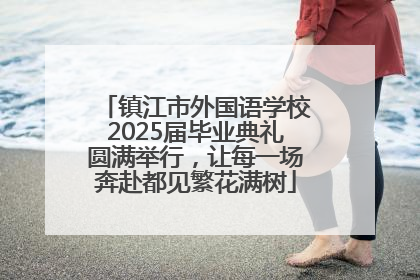 镇江市外国语学校2025届毕业典礼圆满举行，让每一场奔赴都见繁花满树